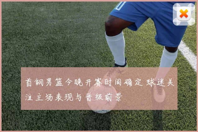 首钢男篮今晚开赛时间确定 球迷关注主场表现与晋级前景