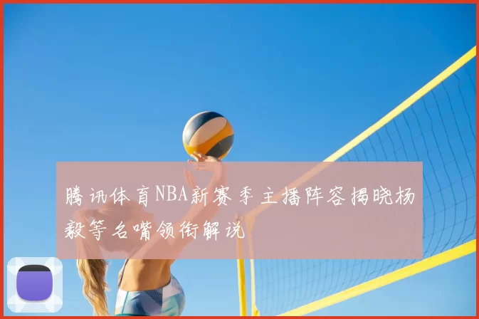 腾讯体育NBA新赛季主播阵容揭晓杨毅等名嘴领衔解说