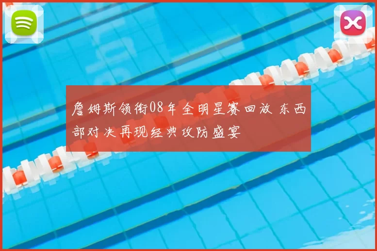詹姆斯领衔08年全明星赛回放 东西部对决再现经典攻防盛宴