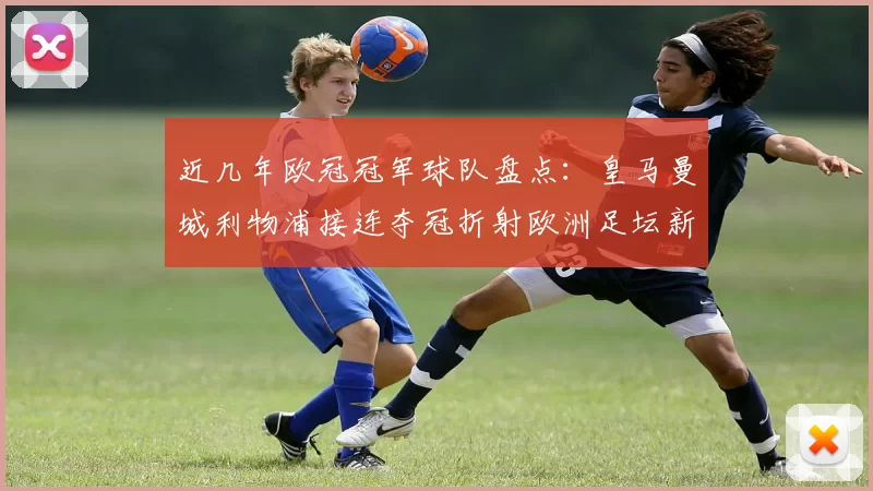 近几年欧冠冠军球队盘点：皇马曼城利物浦接连夺冠折射欧洲足坛新格局