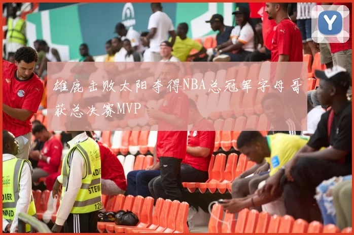 雄鹿击败太阳夺得NBA总冠军字母哥获总决赛MVP