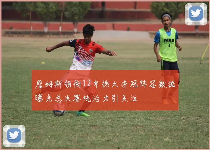 詹姆斯领衔12年热火夺冠阵容数据曝光总决赛统治力引关注