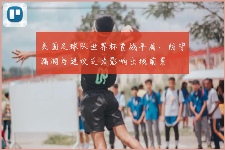 美国足球队世界杯首战平局，防守漏洞与进攻乏力影响出线前景