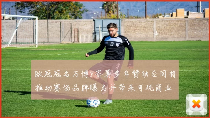 欧冠冠名万博y签署多年赞助合同将推动赛场品牌曝光并带来可观商业收入