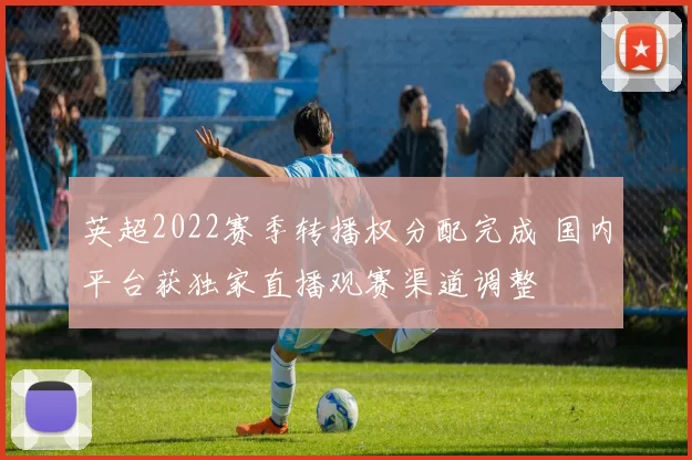 英超2022赛季转播权分配完成 国内平台获独家直播观赛渠道调整