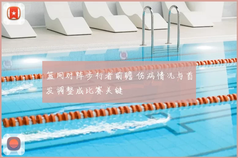 篮网对阵步行者前瞻 伤病情况与首发调整成比赛关键