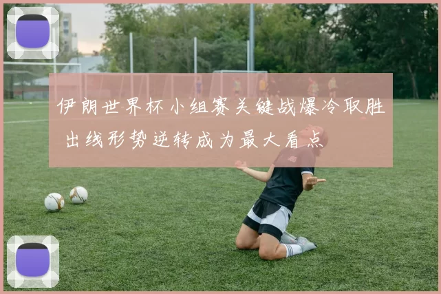 伊朗世界杯小组赛关键战爆冷取胜 出线形势逆转成为最大看点