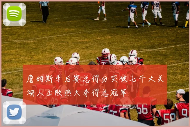 詹姆斯季后赛总得分突破七千大关湖人击败热火夺得总冠军