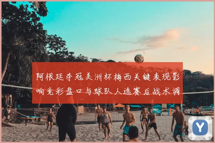 阿根廷夺冠美洲杯梅西关键表现影响竞彩盘口与球队人选赛后战术调整