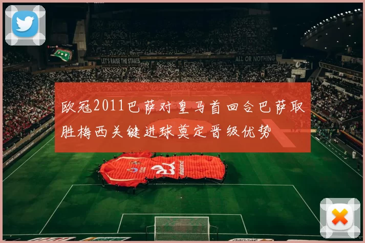 欧冠2011巴萨对皇马首回合巴萨取胜梅西关键进球奠定晋级优势