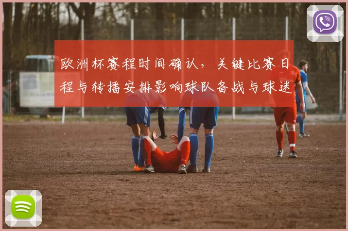 欧洲杯赛程时间确认，关键比赛日程与转播安排影响球队备战与球迷观赛