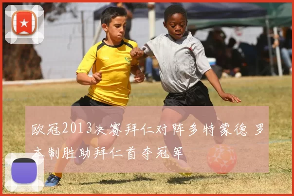 欧冠2013决赛拜仁对阵多特蒙德 罗本制胜助拜仁首夺冠军