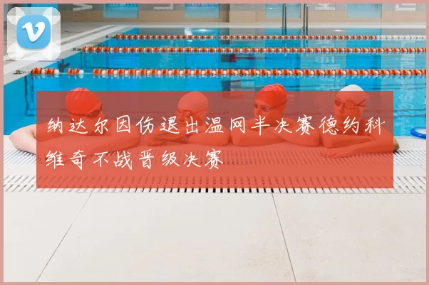 纳达尔因伤退出温网半决赛德约科维奇不战晋级决赛