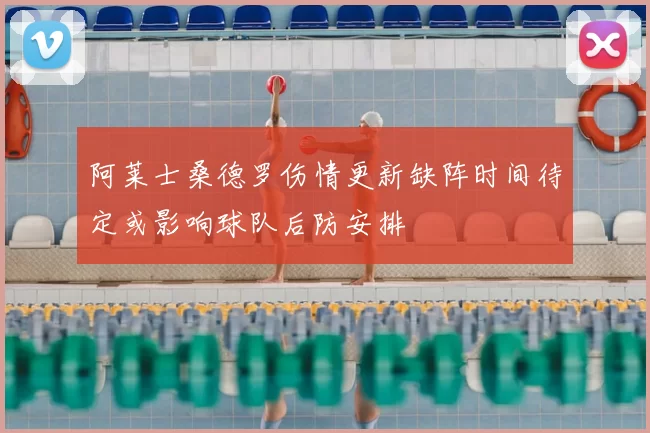 阿莱士桑德罗伤情更新缺阵时间待定或影响球队后防安排