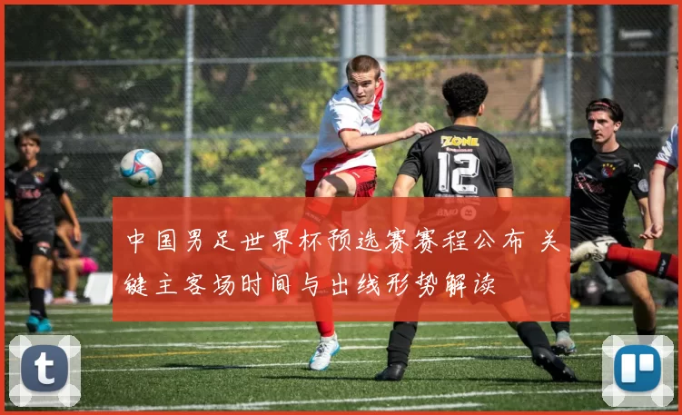 中国男足世界杯预选赛赛程公布 关键主客场时间与出线形势解读