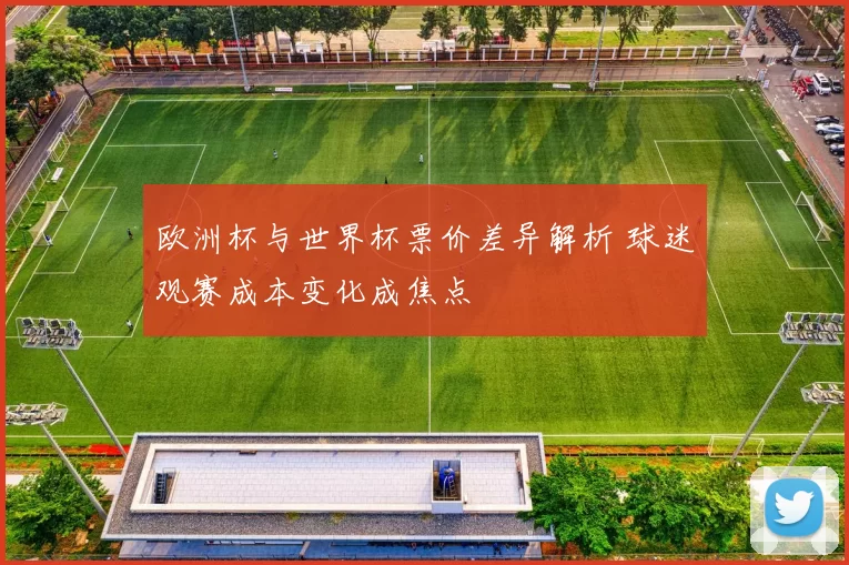 欧洲杯与世界杯票价差异解析 球迷观赛成本变化成焦点