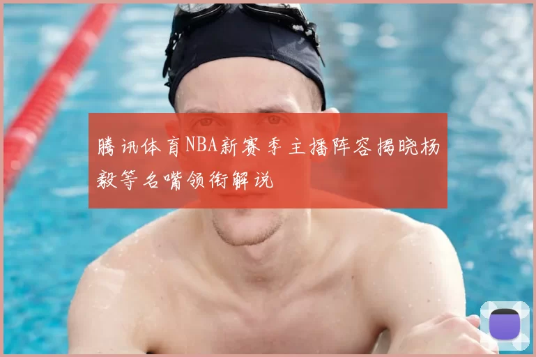 腾讯体育NBA新赛季主播阵容揭晓杨毅等名嘴领衔解说