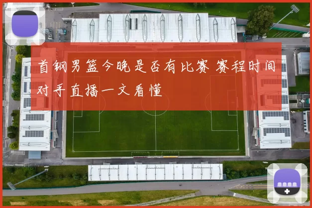 首钢男篮今晚是否有比赛 赛程时间对手直播一文看懂