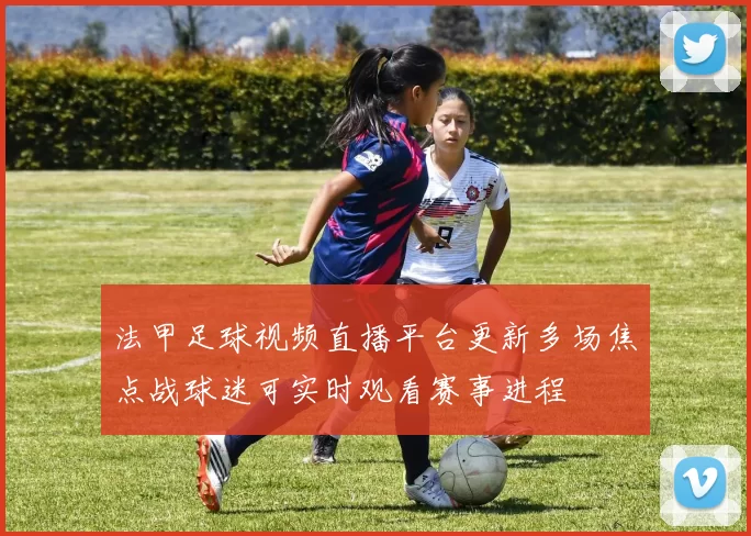 法甲足球视频直播平台更新多场焦点战球迷可实时观看赛事进程