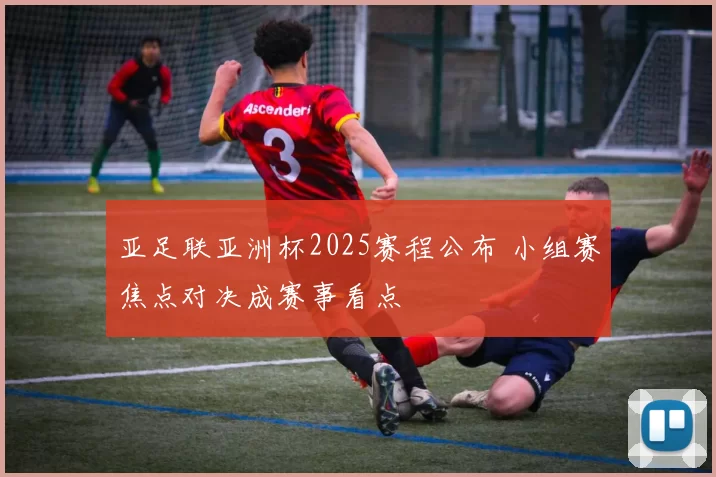 亚足联亚洲杯2025赛程公布 小组赛焦点对决成赛事看点