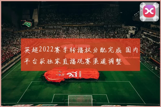英超2022赛季转播权分配完成 国内平台获独家直播观赛渠道调整