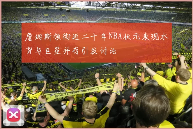 詹姆斯领衔近二十年NBA状元表现水货与巨星并存引发讨论