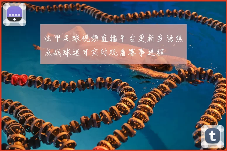 法甲足球视频直播平台更新多场焦点战球迷可实时观看赛事进程