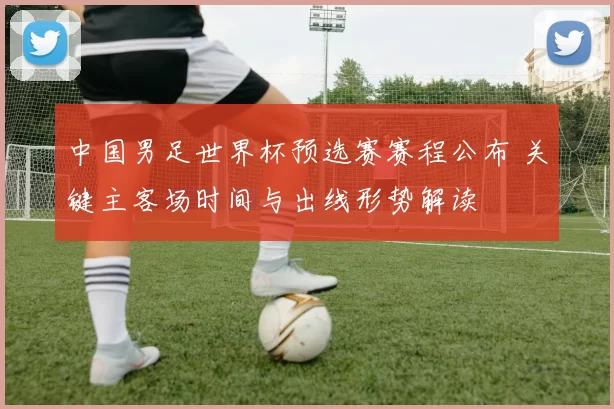 中国男足世界杯预选赛赛程公布 关键主客场时间与出线形势解读
