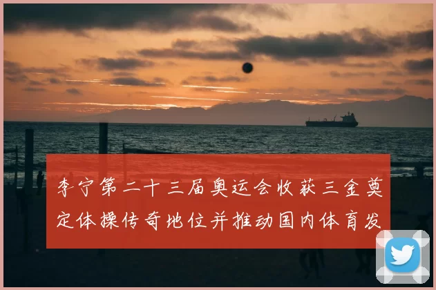 李宁第二十三届奥运会收获三金奠定体操传奇地位并推动国内体育发展