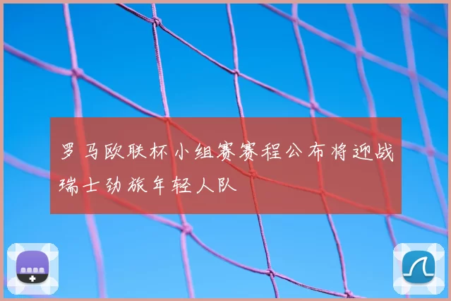 罗马欧联杯小组赛赛程公布将迎战瑞士劲旅年轻人队