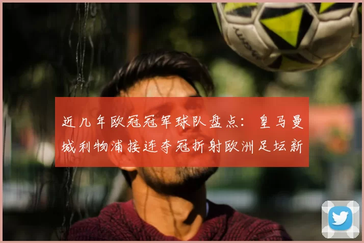 近几年欧冠冠军球队盘点：皇马曼城利物浦接连夺冠折射欧洲足坛新格局