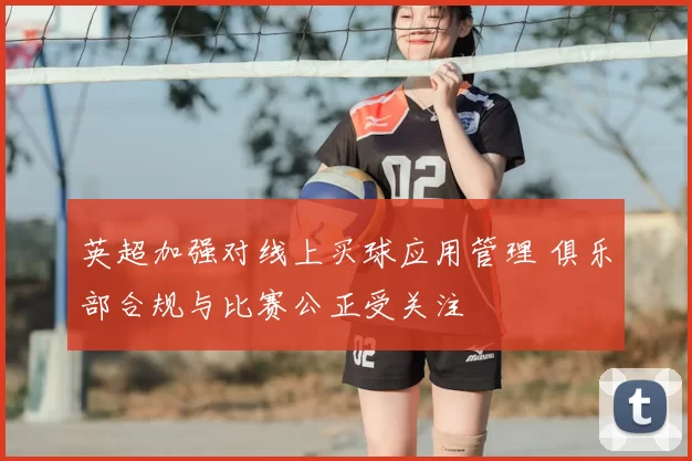 英超加强对线上买球应用管理 俱乐部合规与比赛公正受关注