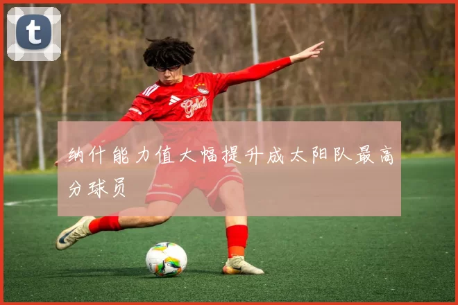 纳什能力值大幅提升成太阳队最高分球员