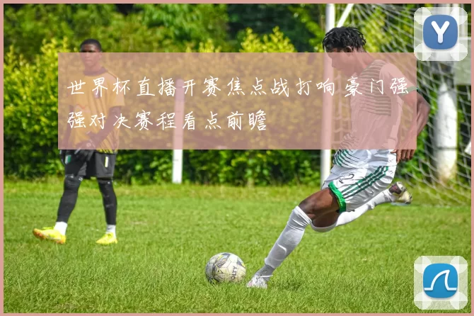 世界杯直播开赛焦点战打响 豪门强强对决赛程看点前瞻