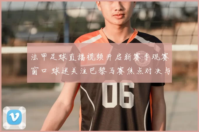法甲足球直播视频开启新赛季观赛窗口 球迷关注巴黎马赛焦点对决与赛程安排
