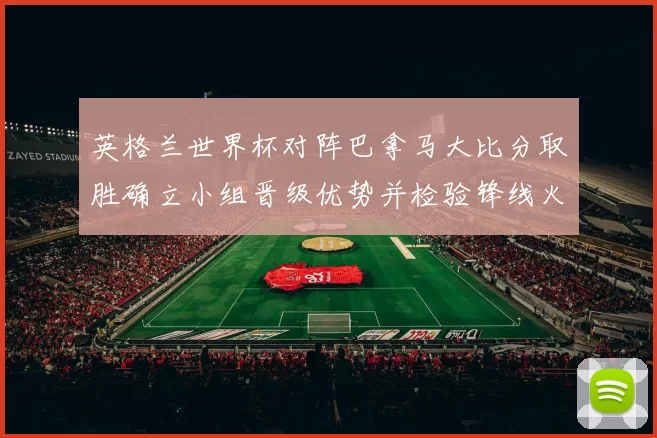英格兰世界杯对阵巴拿马大比分取胜确立小组晋级优势并检验锋线火力