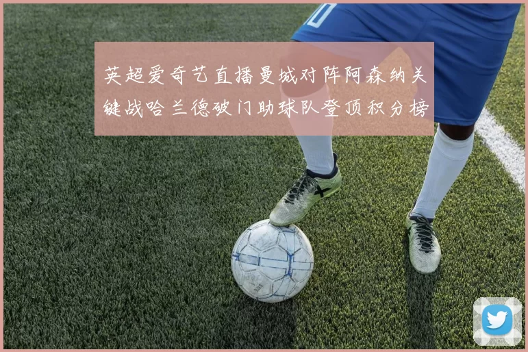 英超爱奇艺直播曼城对阵阿森纳关键战哈兰德破门助球队登顶积分榜