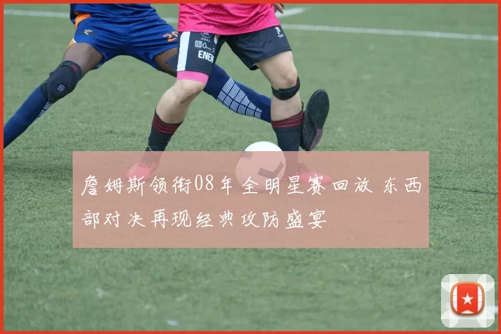 詹姆斯领衔08年全明星赛回放 东西部对决再现经典攻防盛宴