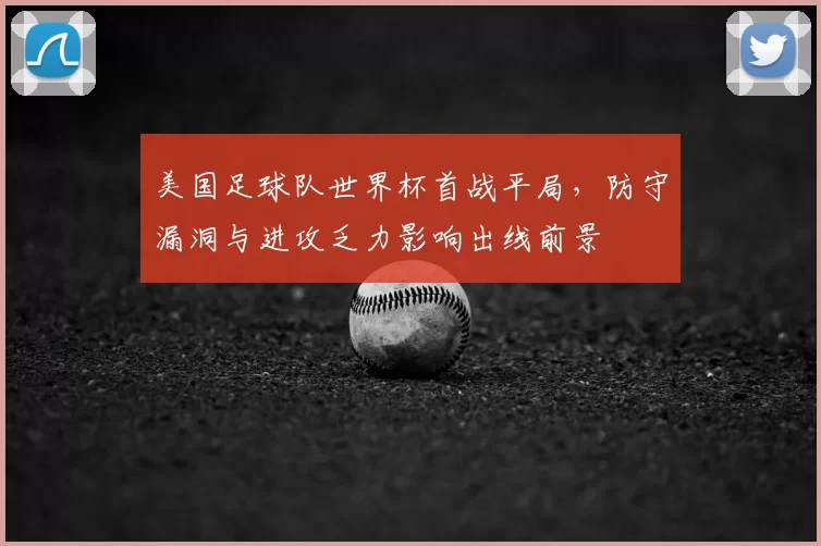 美国足球队世界杯首战平局，防守漏洞与进攻乏力影响出线前景