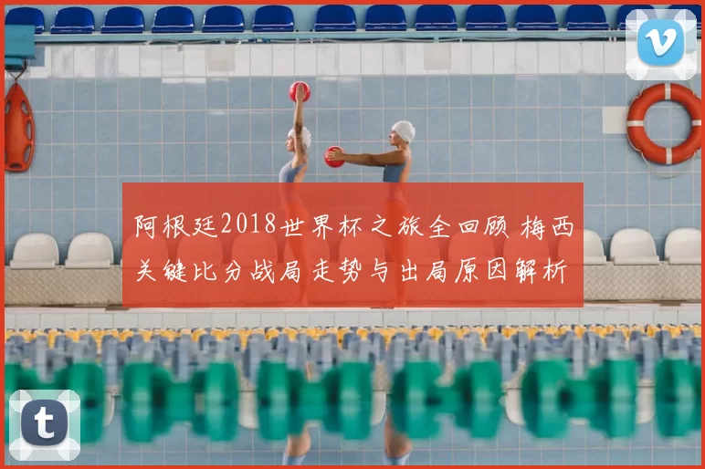 阿根廷2018世界杯之旅全回顾 梅西关键比分战局走势与出局原因解析