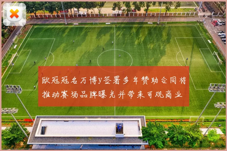 欧冠冠名万博y签署多年赞助合同将推动赛场品牌曝光并带来可观商业收入