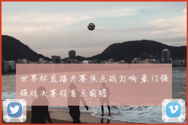 世界杯直播开赛焦点战打响 豪门强强对决赛程看点前瞻