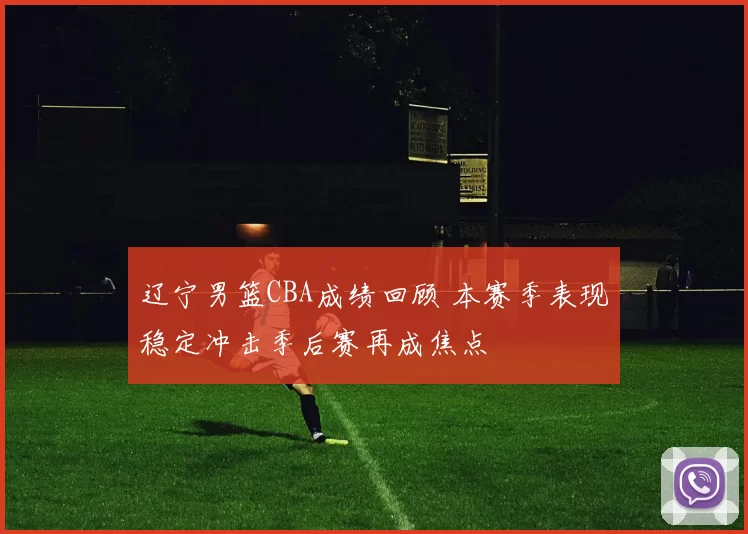 辽宁男篮CBA成绩回顾 本赛季表现稳定冲击季后赛再成焦点