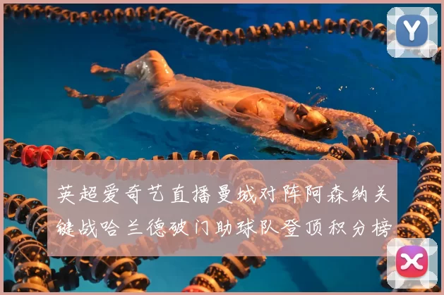 英超爱奇艺直播曼城对阵阿森纳关键战哈兰德破门助球队登顶积分榜