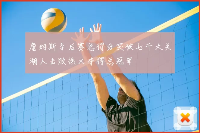 詹姆斯季后赛总得分突破七千大关湖人击败热火夺得总冠军