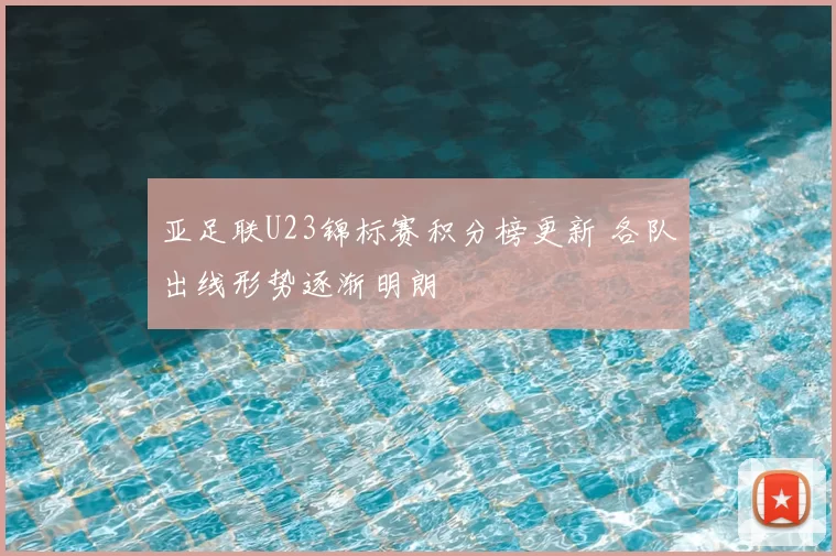 亚足联U23锦标赛积分榜更新 各队出线形势逐渐明朗