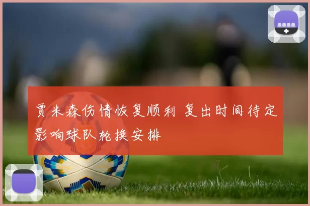 贾米森伤情恢复顺利 复出时间待定影响球队轮换安排