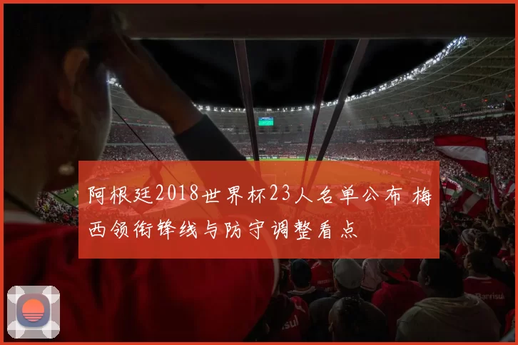 阿根廷2018世界杯23人名单公布 梅西领衔锋线与防守调整看点