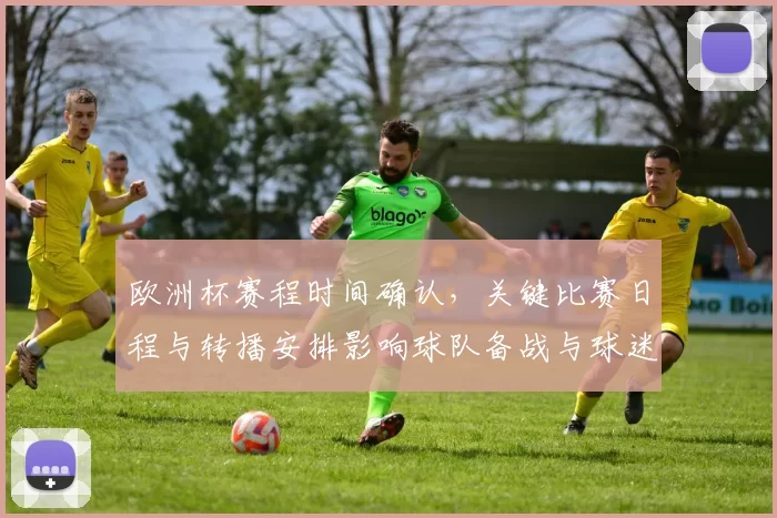 欧洲杯赛程时间确认，关键比赛日程与转播安排影响球队备战与球迷观赛