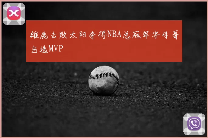 雄鹿击败太阳夺得NBA总冠军字母哥当选MVP